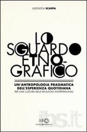 scarpa ludovica - Lo sguardo etnografico. Un'antropologia pragmatica dell'esperienza quotidiana per una cultura delle relazioni interpersonali
