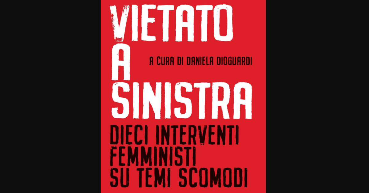 ‘Vietato a sinistra’, dieci interventi femministi su temi scomodi che la sinistra non affronta ‘Vietato a sinistra’, dieci interventi femministi su temi scomodi che la sinistra non affronta